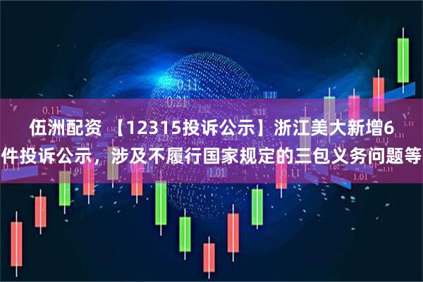 伍洲配资 【12315投诉公示】浙江美大新增6件投诉公示，涉及不履行国家规定的三包义务问题等
