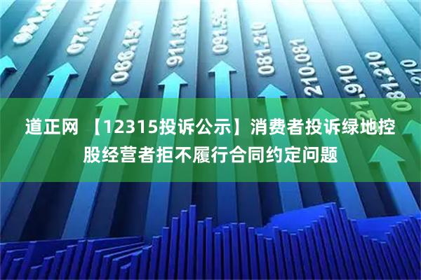 道正网 【12315投诉公示】消费者投诉绿地控股经营者拒不履行合同约定问题