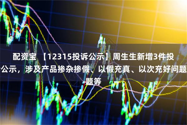 配资宝 【12315投诉公示】周生生新增3件投诉公示，涉及产品掺杂掺假、以假充真、以次充好问题等