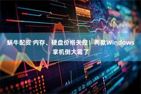 蜗牛配资 内存、硬盘价格失控！两款Windows掌机倒大霉了