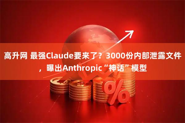 高升网 最强Claude要来了？3000份内部泄露文件，曝出Anthropic“神话”模型