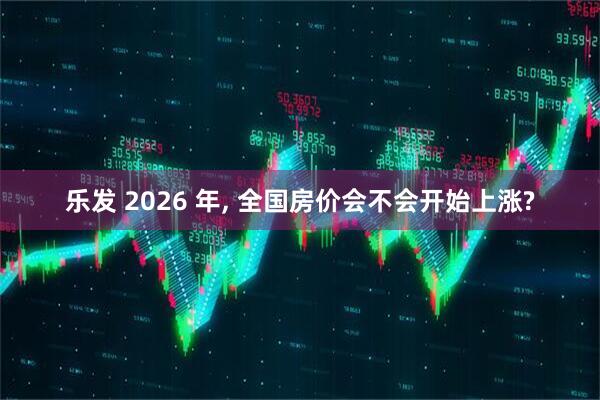 乐发 2026 年, 全国房价会不会开始上涨?
