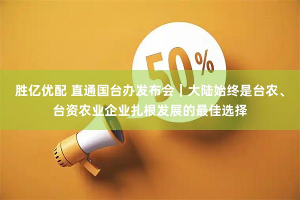 胜亿优配 直通国台办发布会｜大陆始终是台农、台资农业企业扎根发展的最佳选择