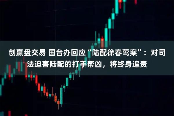 创赢盘交易 国台办回应“陆配徐春莺案”:对司法迫害陆配的打手帮凶,将终身追责