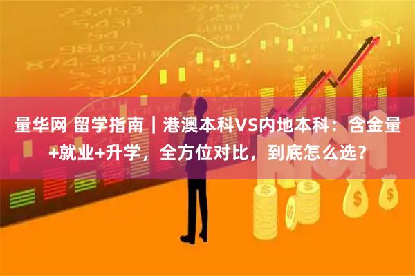 量华网 留学指南｜港澳本科VS内地本科：含金量+就业+升学，全方位对比，到底怎么选？