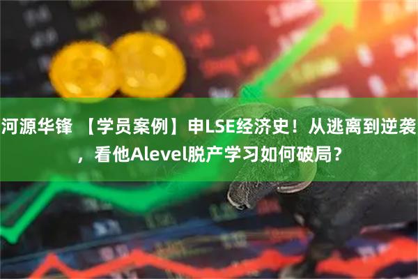 河源华锋 【学员案例】申LSE经济史！从逃离到逆袭，看他Alevel脱产学习如何破局？