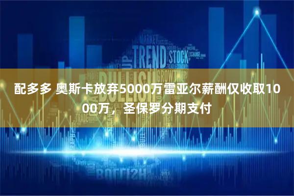 配多多 奥斯卡放弃5000万雷亚尔薪酬仅收取1000万，圣保罗分期支付