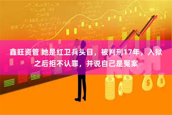 鑫旺资管 她是红卫兵头目，被判刑17年，入狱之后拒不认罪，并说自己是冤案