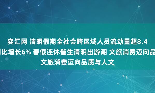 奕汇网 清明假期全社会跨区域人员流动量超8.4亿人次 同比增长6% 春假连休催生清明出游潮 文旅消费迈向品质与人文
