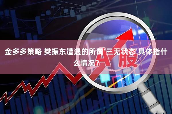 金多多策略 樊振东遭遇的所谓‘三无状态’具体指什么情况？