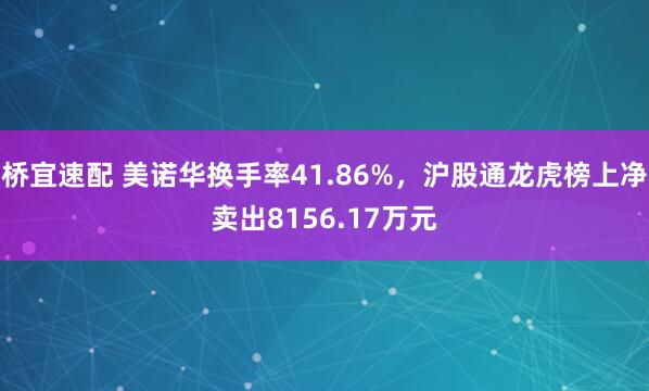 桥宜速配 美诺华换手率41.86%，沪股通龙虎榜上净卖出8156.17万元