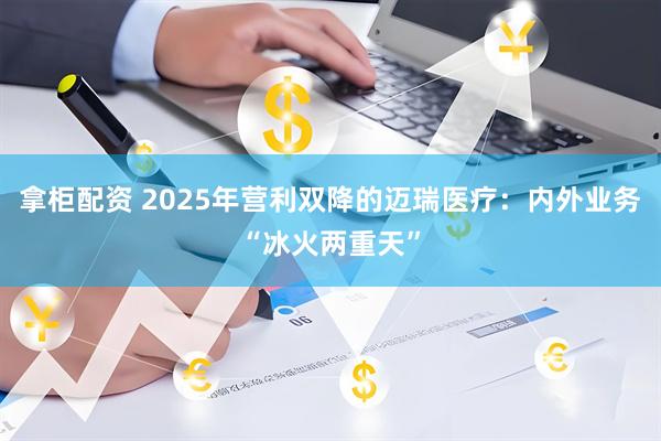 拿柜配资 2025年营利双降的迈瑞医疗:内外业务“冰火两重天”